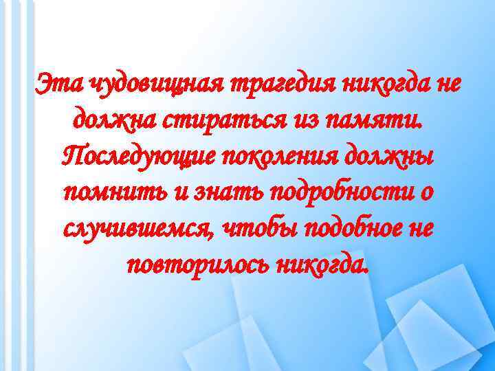 Эта чудовищная трагедия никогда не должна стираться из памяти. Последующие поколения должны помнить и