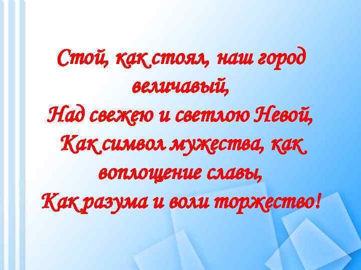 Стой, как стоял, наш город величавый, Над свежею и светлою Невой, Как символ мужества,