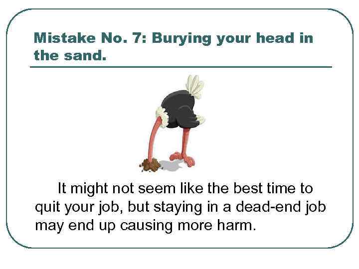Mistake No. 7: Burying your head in the sand. It might not seem like