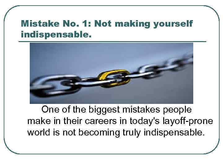 Mistake No. 1: Not making yourself indispensable. One of the biggest mistakes people make