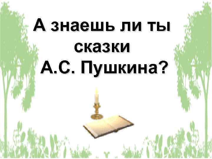 А знаешь ли ты сказки А. С. Пушкина? 