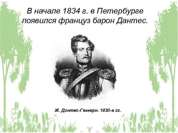 В начале 1834 г. в Петербурге появился француз барон Дантес. Ж. Дантес-Геккерн. 1830 -е