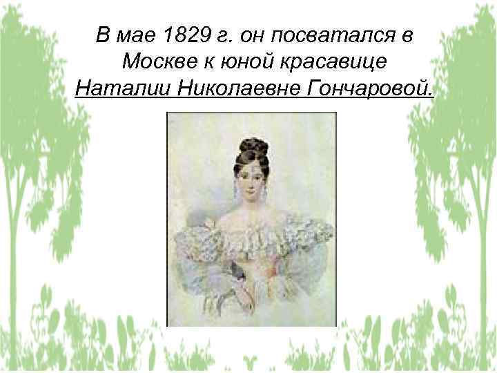 В мае 1829 г. он посватался в Москве к юной красавице Наталии Николаевне Гончаровой.