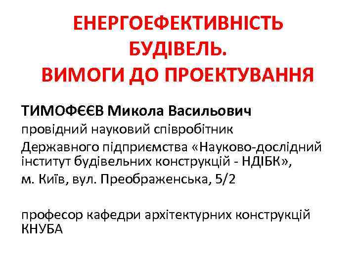 ЕНЕРГОЕФЕКТИВНІСТЬ БУДІВЕЛЬ. ВИМОГИ ДО ПРОЕКТУВАННЯ ТИМОФЄЄВ Микола Васильович провідний науковий співробітник Державного підприємства «Науково-дослідний