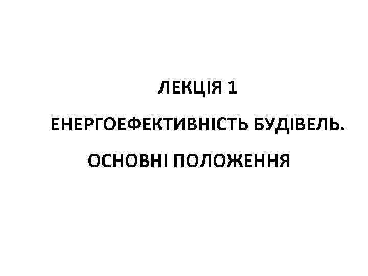 ЛЕКЦІЯ 1 ЕНЕРГОЕФЕКТИВНІСТЬ БУДІВЕЛЬ. ОСНОВНІ ПОЛОЖЕННЯ 