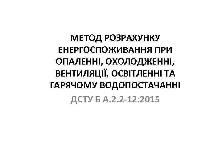 МЕТОД РОЗРАХУНКУ ЕНЕРГОСПОЖИВАННЯ ПРИ ОПАЛЕННІ, ОХОЛОДЖЕННІ, ВЕНТИЛЯЦІЇ, ОСВІТЛЕННІ ТА ГАРЯЧОМУ ВОДОПОСТАЧАННІ ДСТУ Б А.