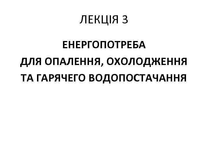 ЛЕКЦІЯ 3 ЕНЕРГОПОТРЕБА ДЛЯ ОПАЛЕННЯ, ОХОЛОДЖЕННЯ ТА ГАРЯЧЕГО ВОДОПОСТАЧАННЯ 