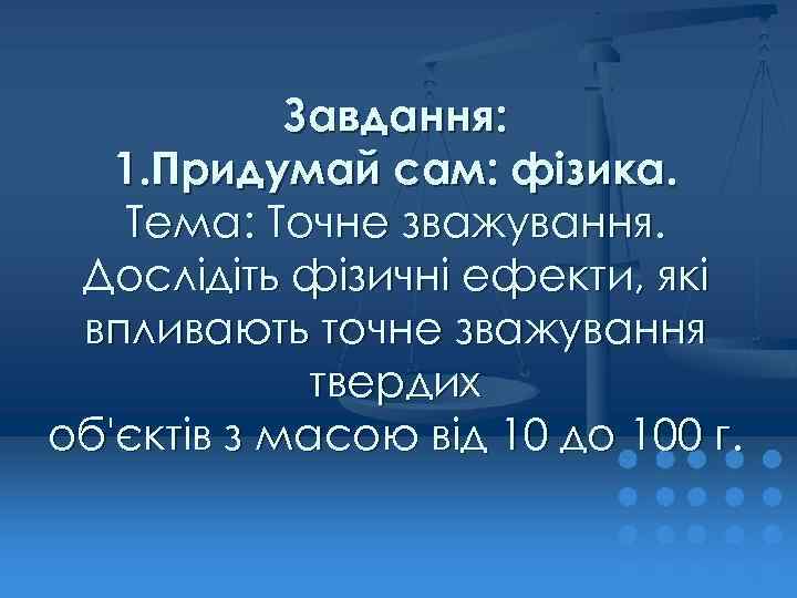 Завдання: 1. Придумай сам: фізика. Тема: Точне зважування. Дослідіть фізичні ефекти, які впливають точне