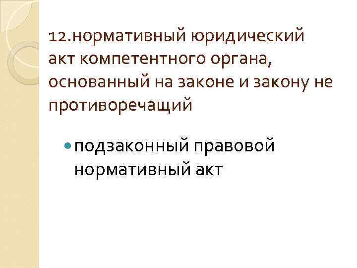 12. нормативный юридический акт компетентного органа, основанный на законе и закону не противоречащий подзаконный