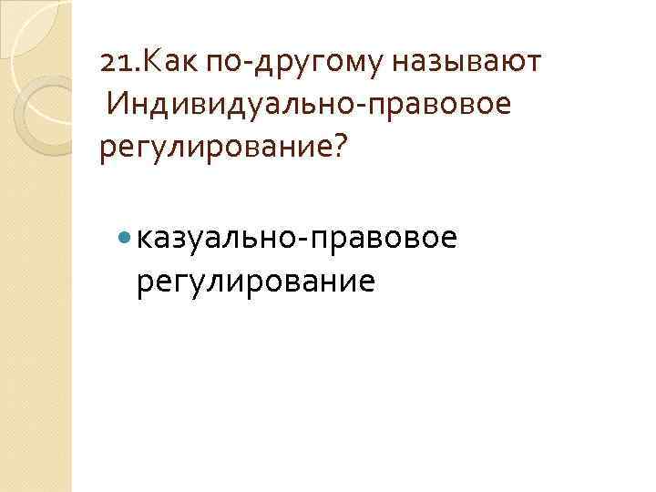 21. Как по-другому называют Индивидуально-правовое регулирование? казуально-правовое регулирование 