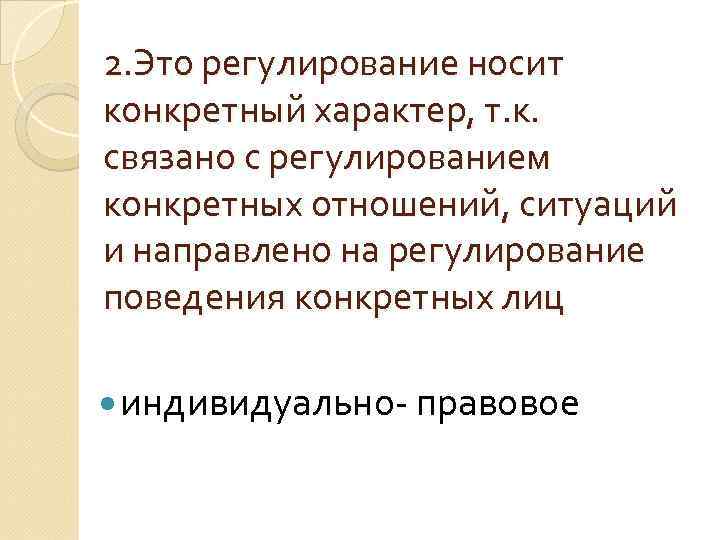 2. Это регулирование носит конкретный характер, т. к. связано с регулированием конкретных отношений, ситуаций