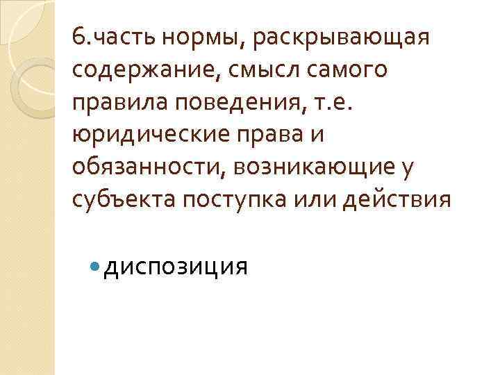 6. часть нормы, раскрывающая содержание, смысл самого правила поведения, т. е. юридические права и
