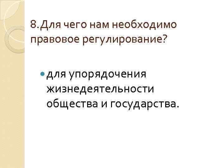 8. Для чего нам необходимо правовое регулирование? для упорядочения жизнедеятельности общества и государства. 