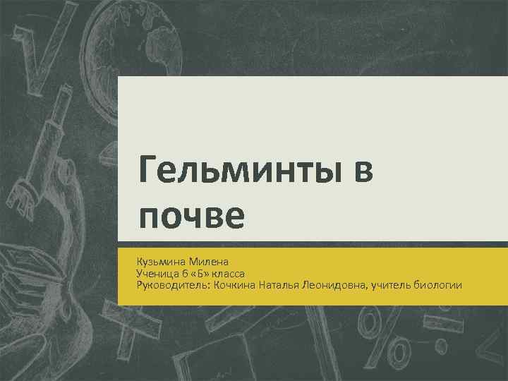 Гельминты в почве Кузьмина Милена Ученица 6 «Б» класса Руководитель: Кочкина Наталья Леонидовна, учитель