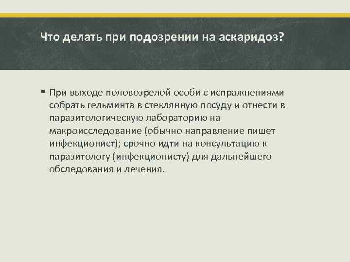 Что делать при подозрении на аскаридоз? § При выходе половозрелой особи с испражнениями собрать