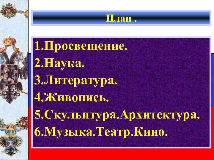 План. 1. Просвещение. 2. Наука. 3. Литература. 4. Живопись. 5. Скульптура. Архитектура. 6. Музыка.