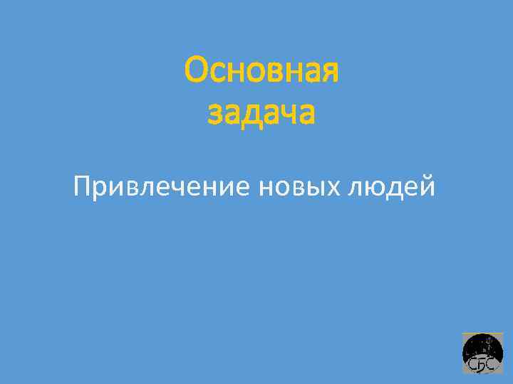 Основная задача Привлечение новых людей 