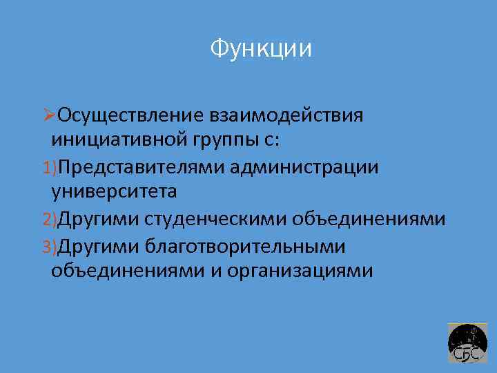 Функции Осуществление взаимодействия инициативной группы с: 1)Представителями администрации университета 2)Другими студенческими объединениями 3)Другими благотворительными