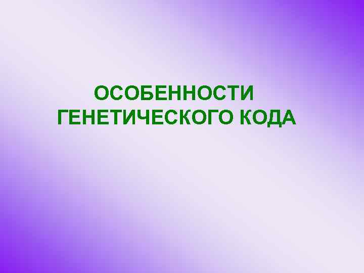 ОСОБЕННОСТИ ГЕНЕТИЧЕСКОГО КОДА 
