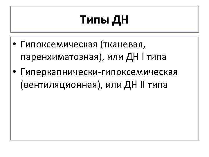 Типы ДН • Гипоксемическая (тканевая, паренхиматозная), или ДН I типа • Гиперкапнически-гипоксемическая (вентиляционная), или