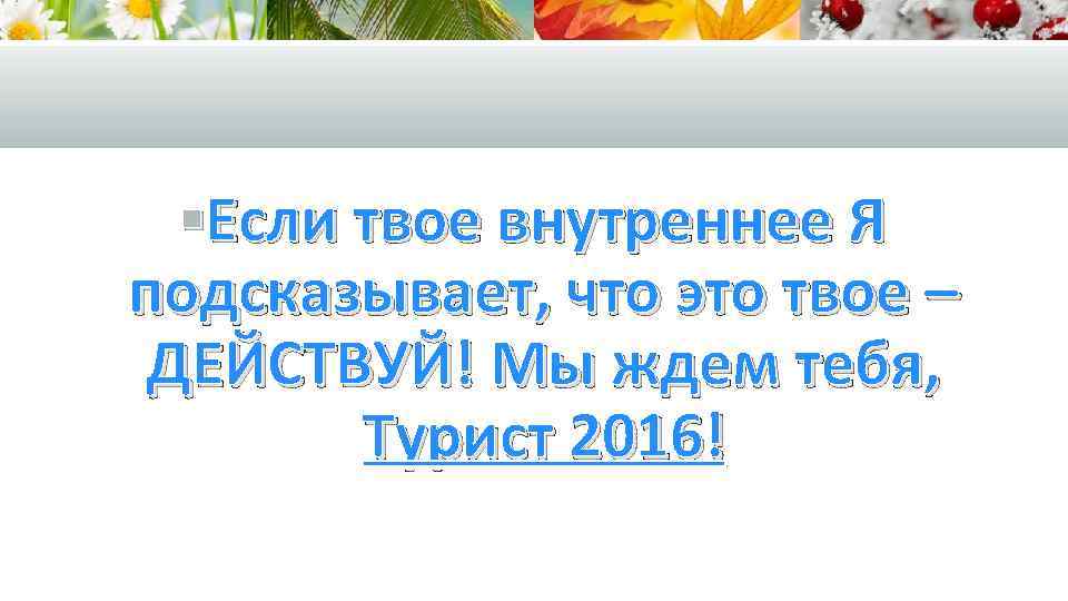 §Если твое внутреннее Я подсказывает, что это твое – ДЕЙСТВУЙ! Мы ждем тебя, Турист