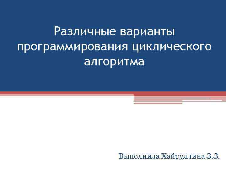 Различные варианты программирования циклического алгоритма Выполнила Хайруллина З. З. 