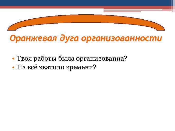 Оранжевая дуга организованности • Твоя работы была организованна? • На всё хватило времени? 