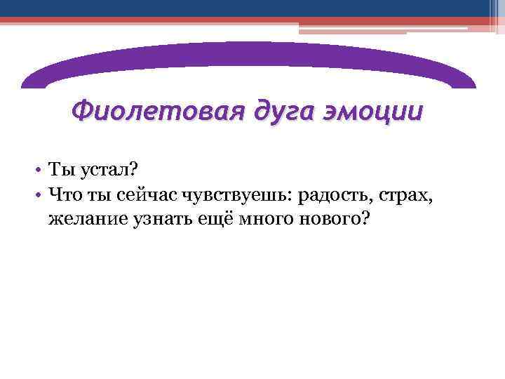 Фиолетовая дуга эмоции • Ты устал? • Что ты сейчас чувствуешь: радость, страх, желание