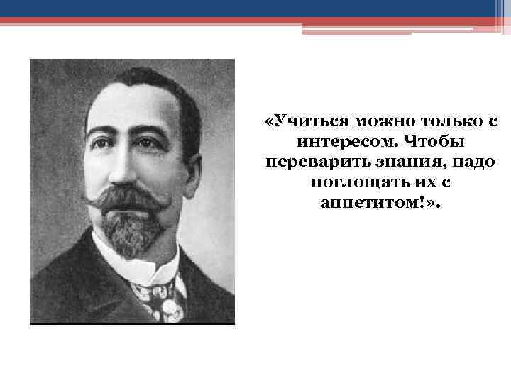  «Учиться можно только с интересом. Чтобы переварить знания, надо поглощать их с аппетитом!»