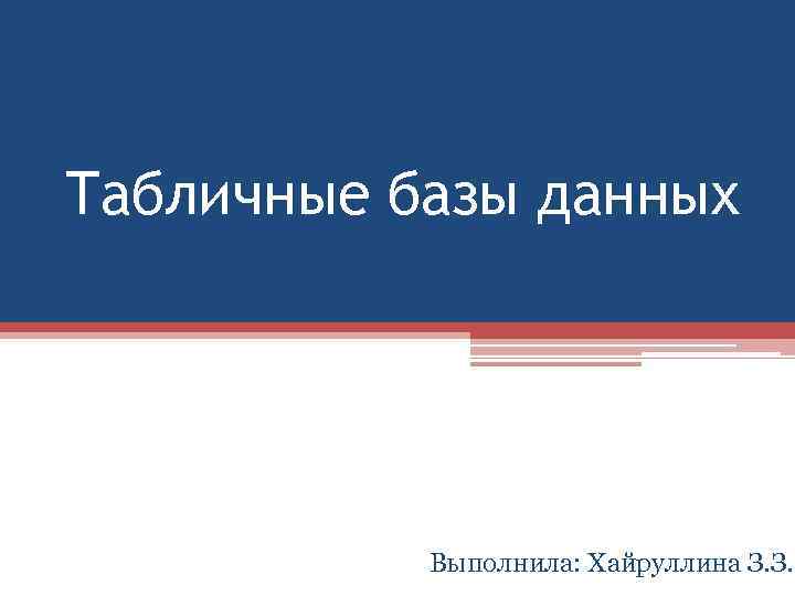 Табличные базы данных Выполнила: Хайруллина З. З. 