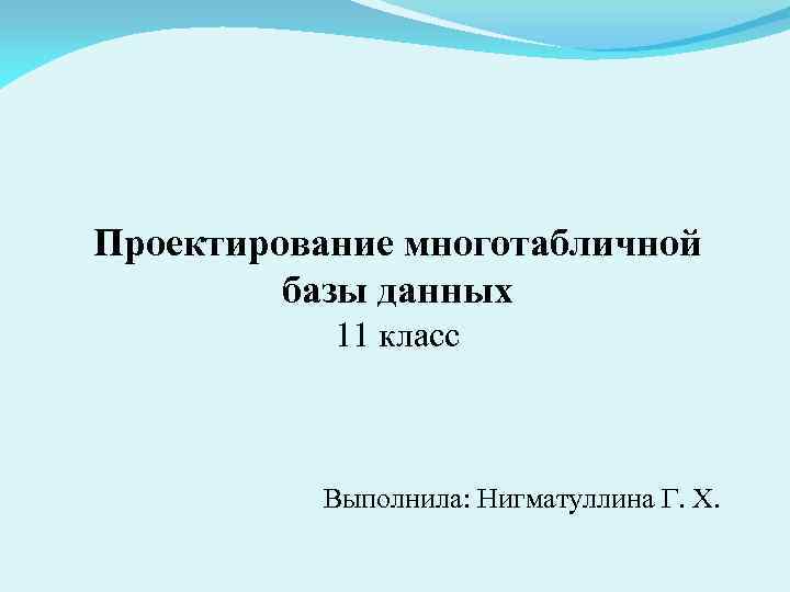 Проектирование многотабличной базы данных 11 класс Выполнила: Нигматуллина Г. Х. 
