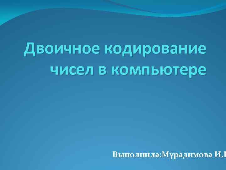 Двоичное кодирование чисел в компьютере Выполнила: Мурадимова И. И 