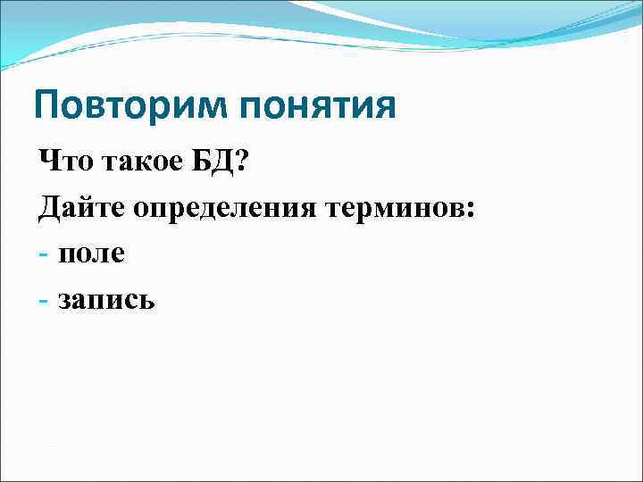 Повторим понятия Что такое БД? Дайте определения терминов: - поле - запись 
