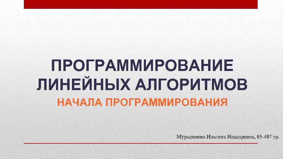 ПРОГРАММИРОВАНИЕ ЛИНЕЙНЫХ АЛГОРИТМОВ НАЧАЛА ПРОГРАММИРОВАНИЯ Мурадимова Ильсина Ильдаровна, 05 -407 гр. 