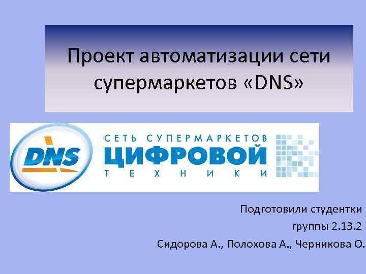 Проект автоматизации сети супермаркетов «DNS» Подготовили студентки группы 2. 13. 2 Сидорова А. ,
