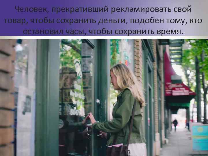 Человек, прекративший рекламировать свой товар, чтобы сохранить деньги, подобен тому, кто остановил часы, чтобы