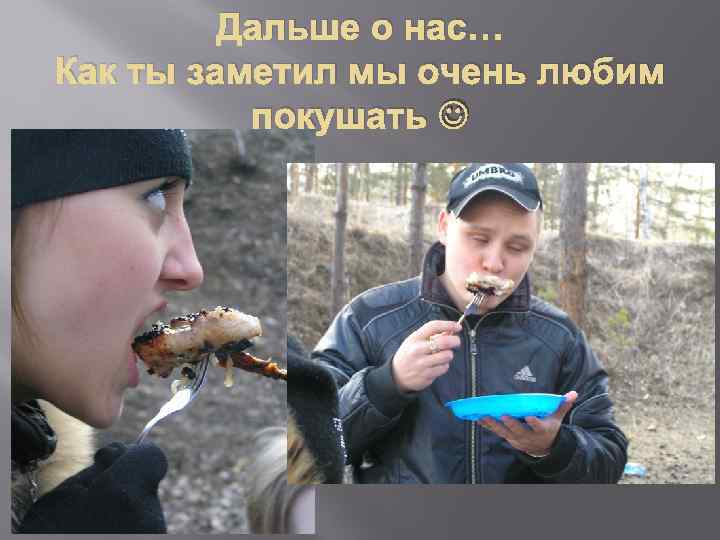 Дальше о нас… Как ты заметил мы очень любим покушать 