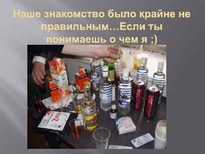 Наше знакомство было крайне не правильным…Если ты понимаешь о чем я ; ) 