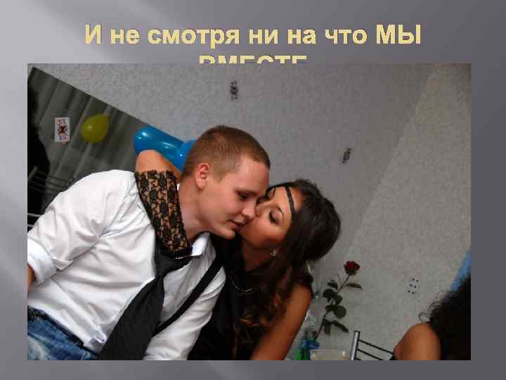 И не смотря ни на что МЫ ВМЕСТЕ 