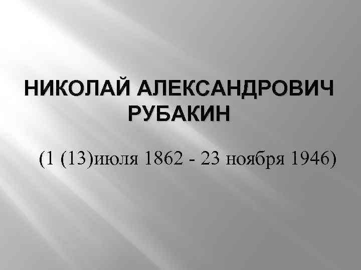 НИКОЛАЙ АЛЕКСАНДРОВИЧ РУБАКИН (1 (13)июля 1862 - 23 ноября 1946) 