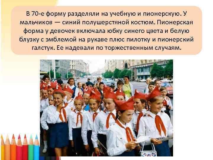 В 70 -е форму разделяли на учебную и пионерскую. У мальчиков — синий полушерстяной