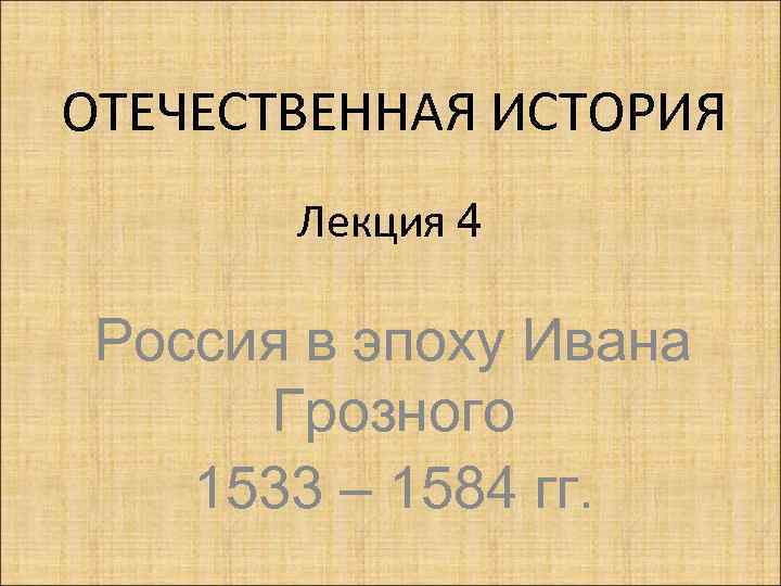 ОТЕЧЕСТВЕННАЯ ИСТОРИЯ Лекция 4 Россия в эпоху Ивана Грозного 1533 – 1584 гг. 