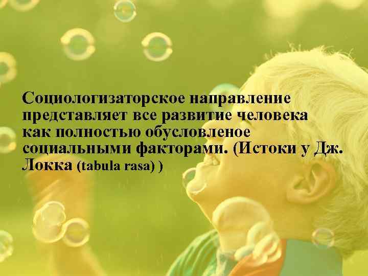 Социологизаторское направление представляет все развитие человека как полностью обусловленое социальными факторами. (Истоки у Дж.