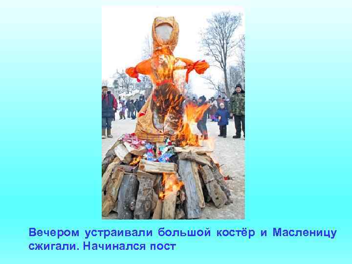 Вечером устраивали большой костёр и Масленицу сжигали. Начинался пост 