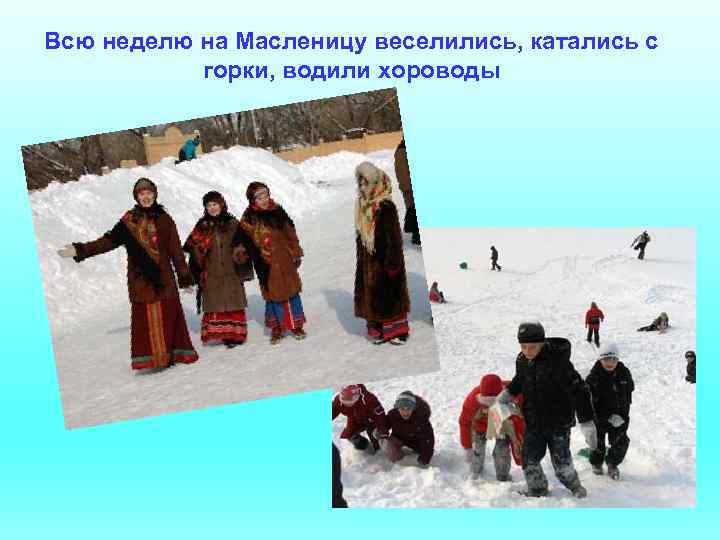 Всю неделю на Масленицу веселились, катались с горки, водили хороводы 
