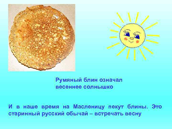 Румяный блин означал весеннее солнышко И в наше время на Масленицу пекут блины. Это