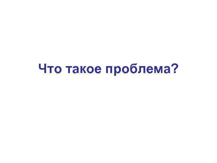 Что такое проблема? 