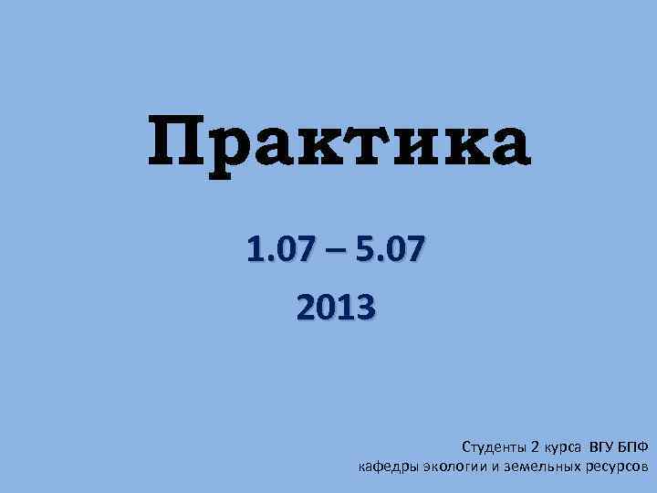 Практика 1. 07 – 5. 07 2013 Студенты 2 курса ВГУ БПФ кафедры экологии