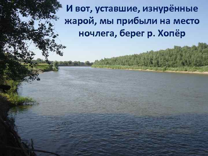 И вот, уставшие, изнурённые жарой, мы прибыли на место ночлега, берег р. Хопёр 