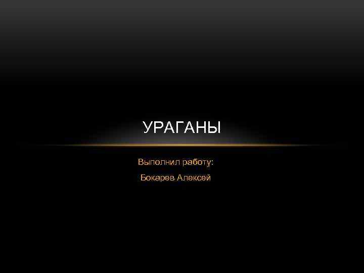 УРАГАНЫ Выполнил работу: Бокарев Алексей 